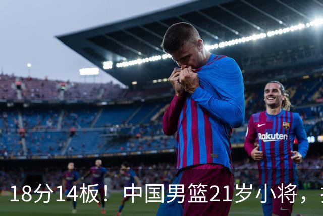 18分14板！中国男篮21岁小将，打出巨星水平 球迷：真厉害