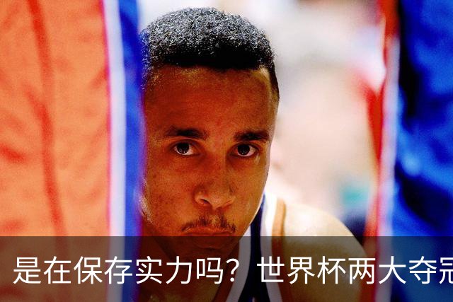 是在保存实力吗？世界杯两大夺冠热门热身赛同时“翻车”